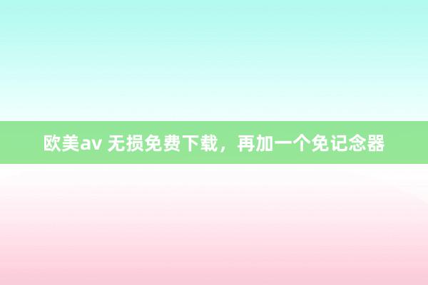 欧美av 无损免费下载，再加一个免记念器