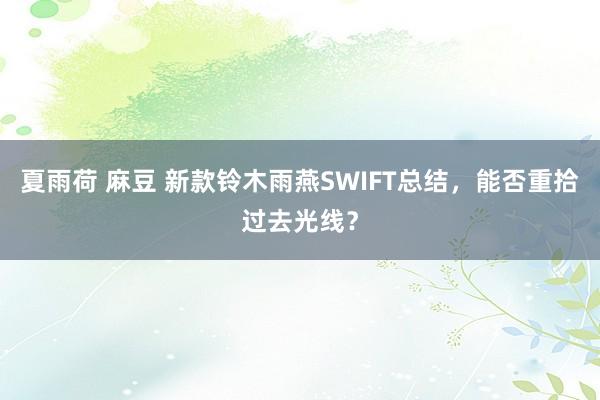 夏雨荷 麻豆 新款铃木雨燕SWIFT总结，能否重拾过去光线？