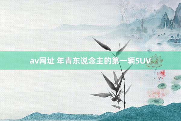 av网址 年青东说念主的第一辆SUV