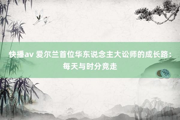 快播av 爱尔兰首位华东说念主大讼师的成长路：每天与时分竞走