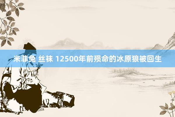 米菲兔 丝袜 12500年前殒命的冰原狼被回生