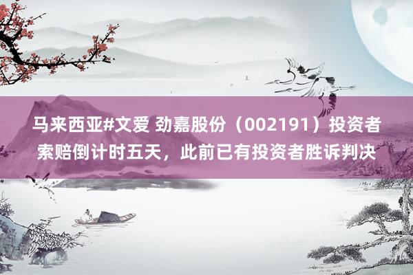 马来西亚#文爱 劲嘉股份（002191）投资者索赔倒计时五天，此前已有投资者胜诉判决