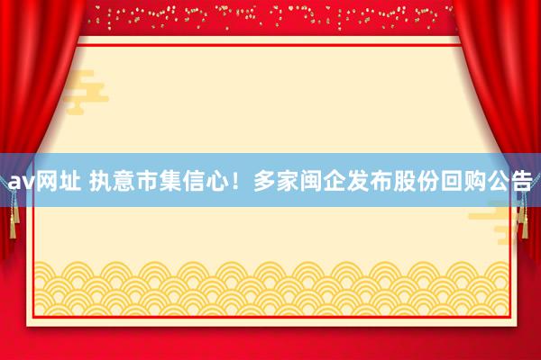 av网址 执意市集信心！多家闽企发布股份回购公告