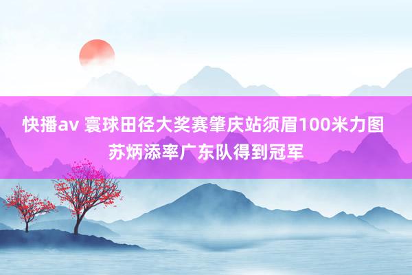 快播av 寰球田径大奖赛肇庆站须眉100米力图 苏炳添率广东队得到冠军