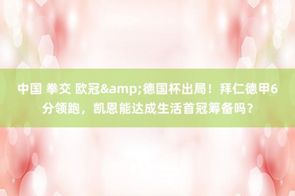 中国 拳交 欧冠&德国杯出局！拜仁德甲6分领跑，凯恩能达成生活首冠筹备吗？