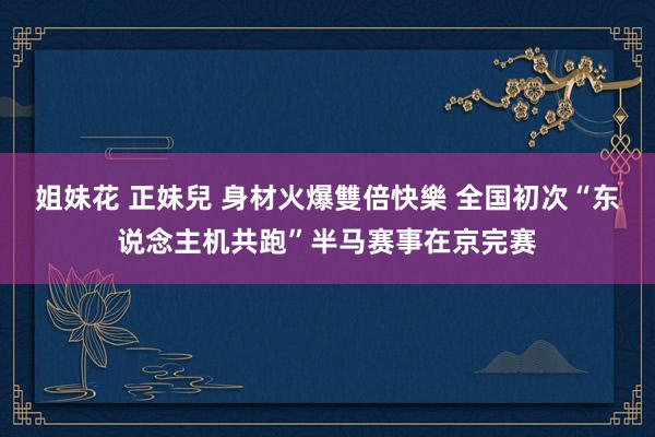 姐妹花 正妹兒 身材火爆雙倍快樂 全国初次“东说念主机共跑”半马赛事在京完赛