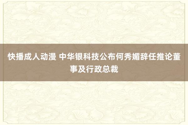 快播成人动漫 中华银科技公布何秀媚辞任推论董事及行政总裁