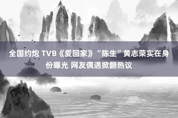 全国约炮 TVB《爱回家》“陈生”黄志荣实在身份曝光 网友偶遇掀翻热议