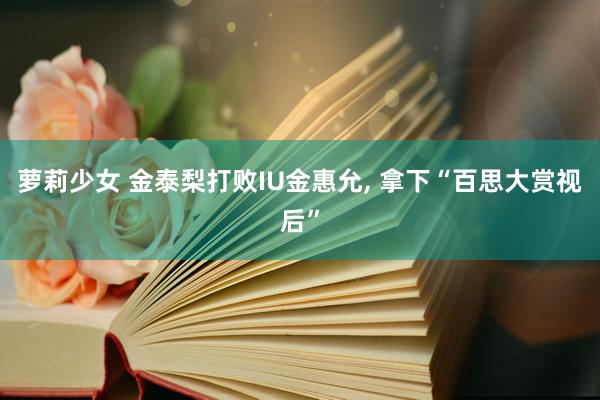 萝莉少女 金泰梨打败IU金惠允， 拿下“百思大赏视后”