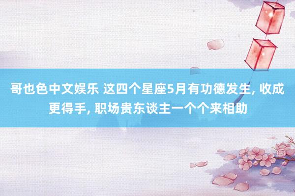 哥也色中文娱乐 这四个星座5月有功德发生， 收成更得手， 职场贵东谈主一个个来相助