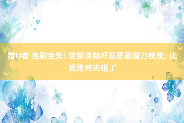 猎U者 连刷全集! 这部烧脑好意思剧潜力统统， 让我绝对失眠了