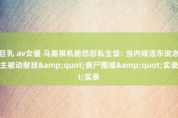 巨乳 av女優 马嘉祺机舱怒怼私生饭: 当内娱活东说念主被动献技&quot;丧尸围城&quot;实录