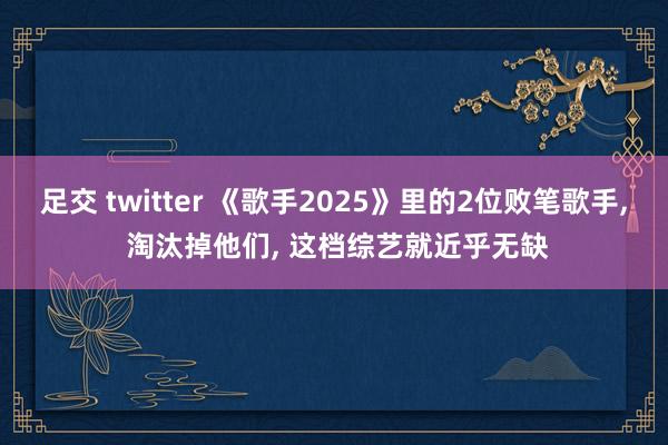 足交 twitter 《歌手2025》里的2位败笔歌手， 淘汰掉他们， 这档综艺就近乎无缺