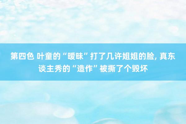 第四色 叶童的“暧昧”打了几许姐姐的脸， 真东谈主秀的“造作”被撕了个毁坏