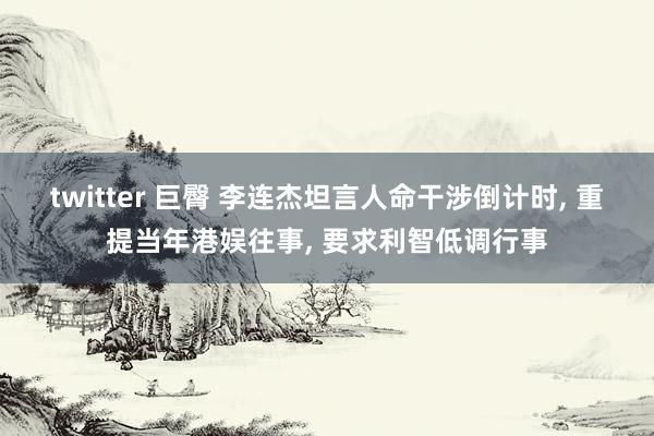 twitter 巨臀 李连杰坦言人命干涉倒计时， 重提当年港娱往事， 要求利智低调行事