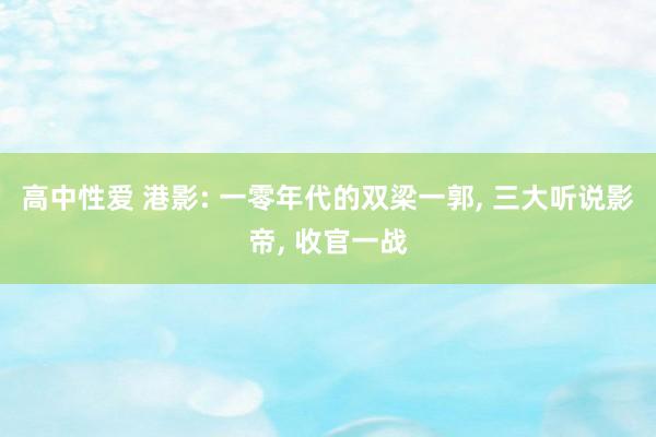 高中性爱 港影: 一零年代的双梁一郭， 三大听说影帝， 收官一战
