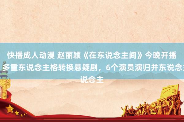 快播成人动漫 赵丽颖《在东说念主间》今晚开播！多重东说念主格转换悬疑剧，6个演员演归并东说念主
