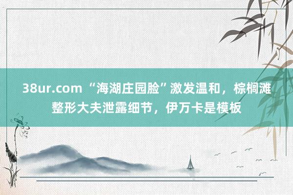 38ur.com “海湖庄园脸”激发温和，棕榈滩整形大夫泄露细节，伊万卡是模板