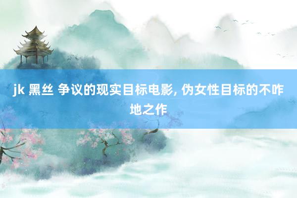 jk 黑丝 争议的现实目标电影， 伪女性目标的不咋地之作