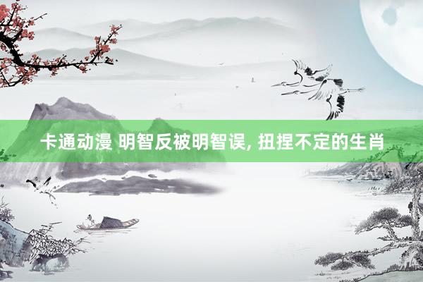 卡通动漫 明智反被明智误， 扭捏不定的生肖