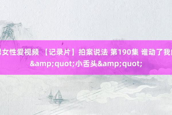 男女性爱视频 【记录片】拍案说法 第190集 谁动了我的&quot;小舌头&quot;