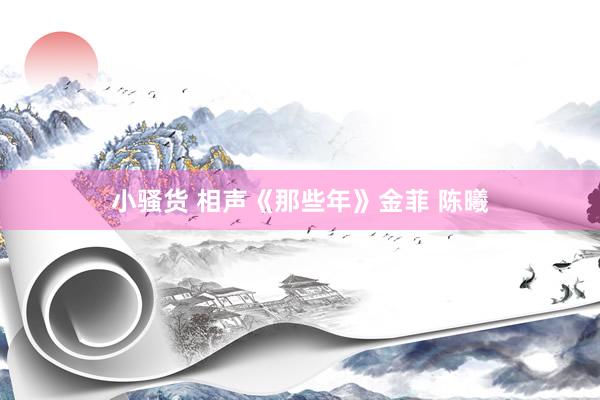 小骚货 相声《那些年》金菲 陈曦