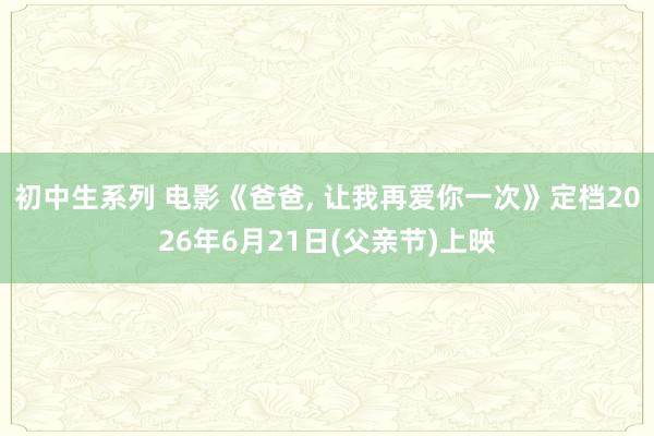 初中生系列 电影《爸爸， 让我再爱你一次》定档2026年6月21日(父亲节)上映