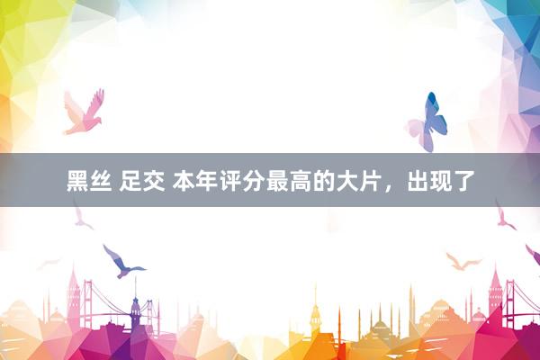 黑丝 足交 本年评分最高的大片，出现了